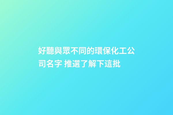 好聽與眾不同的環保化工公司名字 推選了解下這批-第1張-公司起名-玄機派
